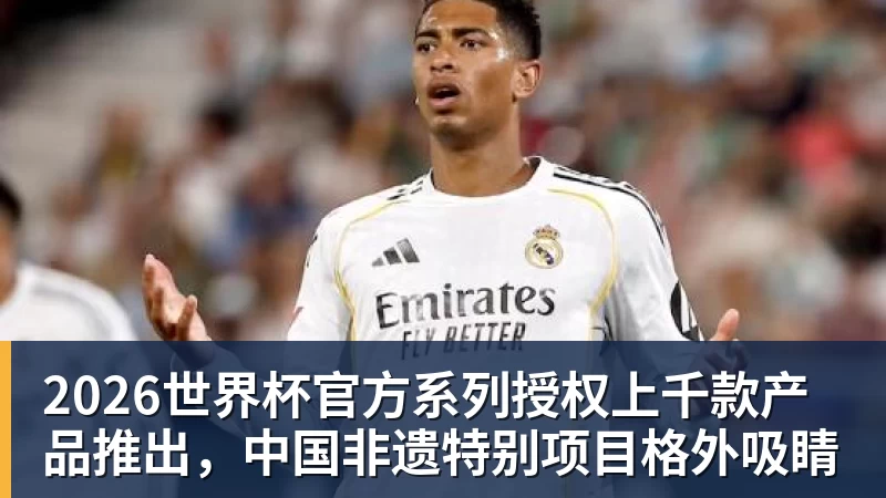 2026世界杯官方系列授权上千款产品推出，中国非遗特别项目格外吸睛